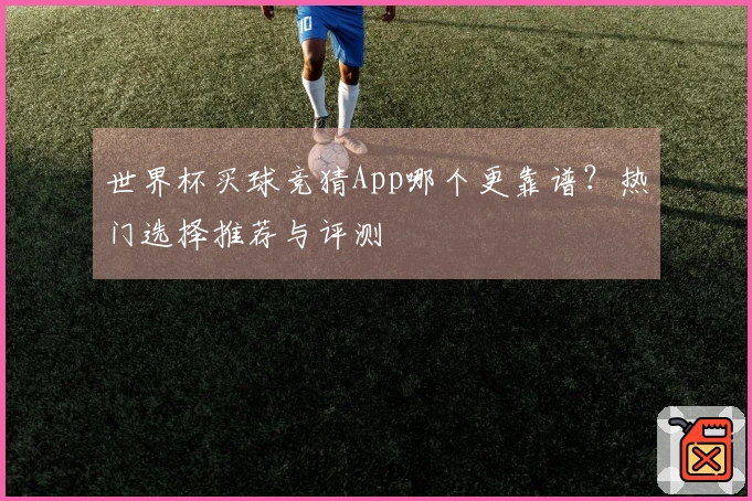 世界杯买球竞猜App哪个更靠谱？热门选择推荐与评测