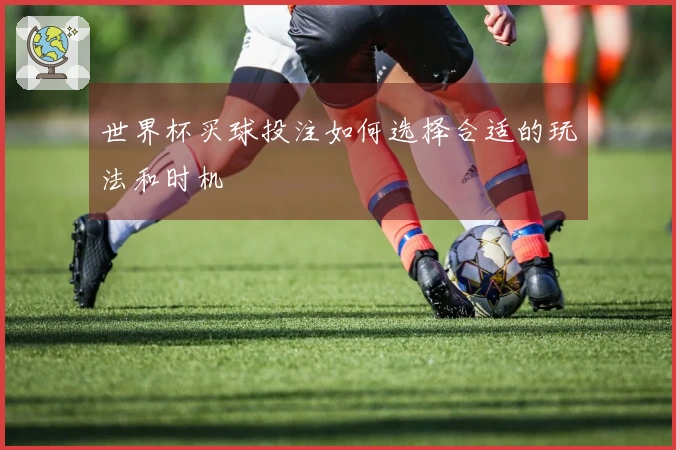世界杯买球投注如何选择合适的玩法和时机