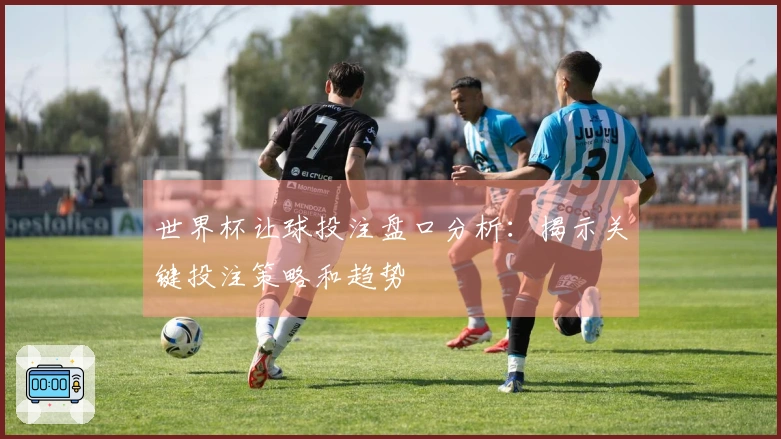 世界杯让球投注盘口分析：揭示关键投注策略和趋势