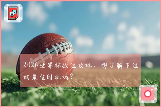 2026世界杯投注攻略，想了解下注的最佳时机吗？