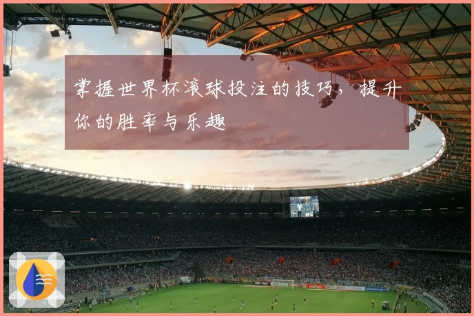 掌握世界杯滚球投注的技巧，提升你的胜率与乐趣