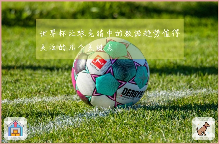 世界杯让球竞猜中的数据趋势值得关注的几个关键点