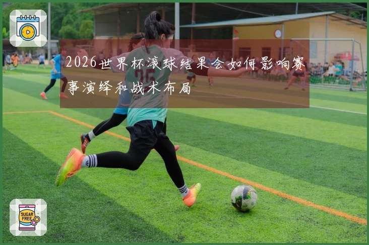 2026世界杯滚球结果会如何影响赛事演绎和战术布局