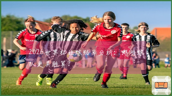 2026世界杯让球赔率分析：哪些球队更具胜算？