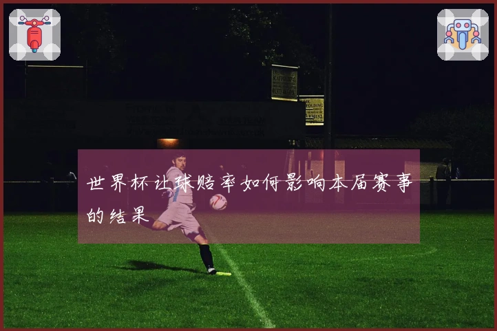 世界杯让球赔率如何影响本届赛事的结果