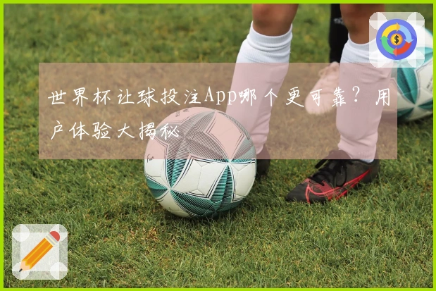 世界杯让球投注App哪个更可靠？用户体验大揭秘