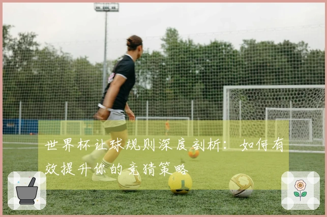 世界杯让球规则深度剖析：如何有效提升你的竞猜策略