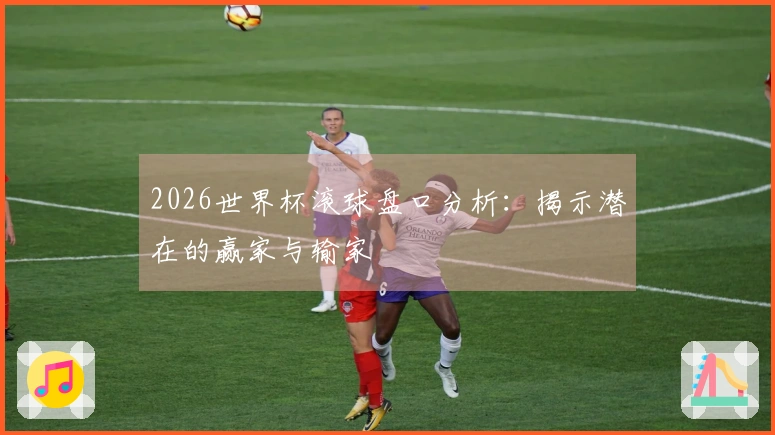2026世界杯滚球盘口分析：揭示潜在的赢家与输家