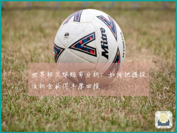 世界杯买球赔率分析：如何把握投注机会获得丰厚回报