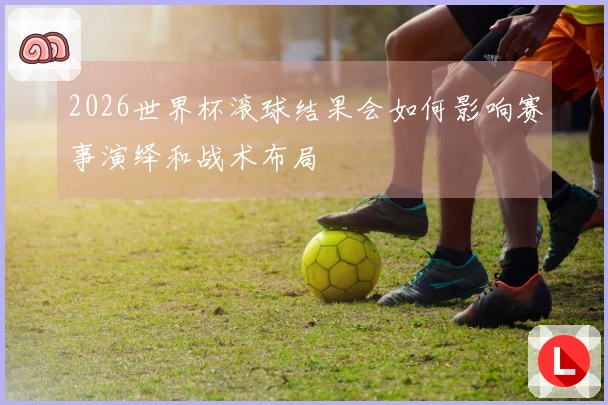 2026世界杯滚球结果会如何影响赛事演绎和战术布局