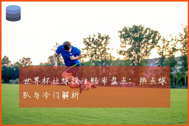 世界杯让球投注赔率盘点：热点球队与冷门解析