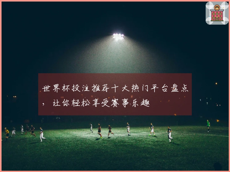 世界杯投注推荐十大热门平台盘点，让你轻松享受赛事乐趣