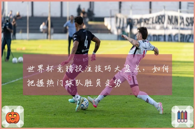 世界杯竞猜投注技巧大盘点，如何把握热门球队胜负走势