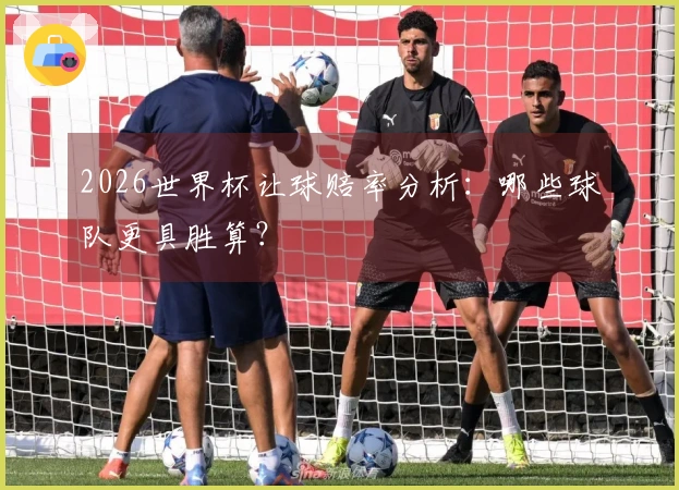 2026世界杯让球赔率分析：哪些球队更具胜算？