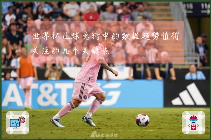 世界杯让球竞猜中的数据趋势值得关注的几个关键点