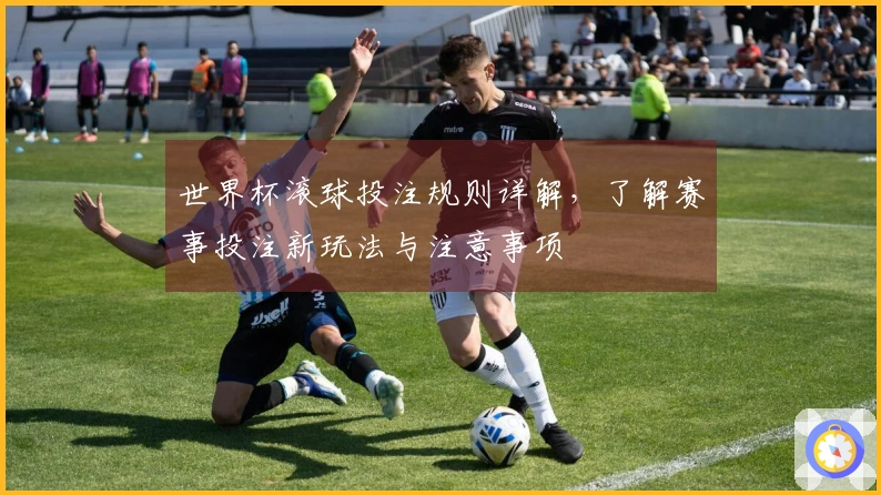 世界杯滚球投注规则详解，了解赛事投注新玩法与注意事项
