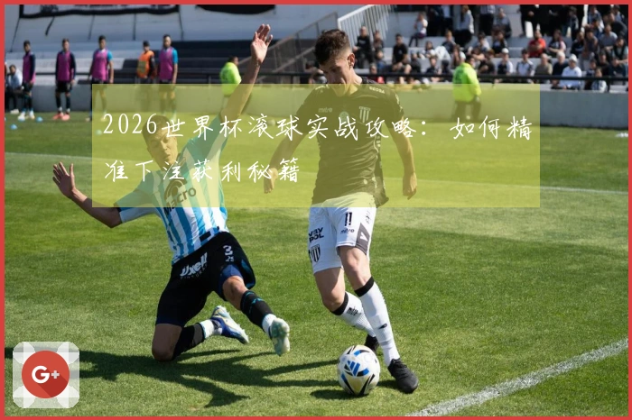 2026世界杯滚球实战攻略：如何精准下注获利秘籍